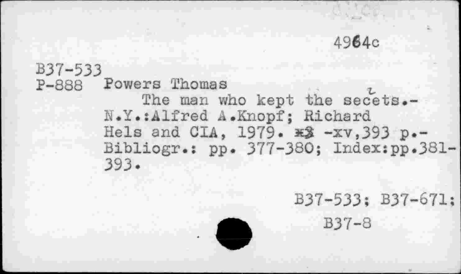 ﻿4964с
В37-533
Р-888 Powers Thomas	ъ
The man who kept the secets.-N.Y.:Alfred A.Knopf; Richard Hels and GIA, 1979.	-xv,393 p.-
Bibliogr.s pp. 377-380; Index:pp.381-393.
B37-533; B37-671;
B37-8